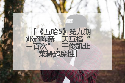 《五哈5》第九期邓超陈赫一天互掐“三百次”，王俊凯韭菜舞超魔性