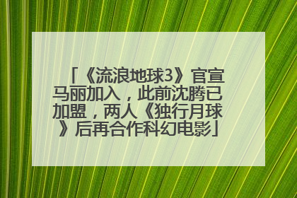 《流浪地球3》官宣马丽加入，此前沈腾已加盟，两人《独行月球》后再合作科幻电影