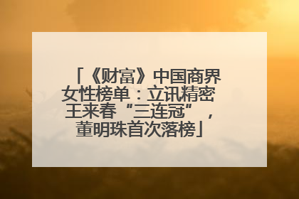 《财富》中国商界女性榜单：立讯精密王来春“三连冠”，董明珠首次落榜