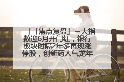 「焦点复盘」三大指数迎6月开门红，银行板块时隔2年多再现涨停股，创新药人气龙年内飙涨超3倍