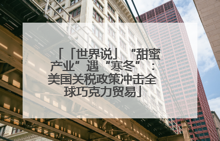 「世界说」“甜蜜产业”遇“寒冬”：美国关税政策冲击全球巧克力贸易