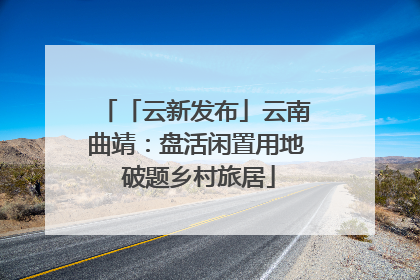 「云新发布」云南曲靖：盘活闲置用地 破题乡村旅居