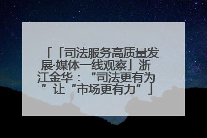 「司法服务高质量发展·媒体一线观察」浙江金华：“司法更有为”让“市场更有力”