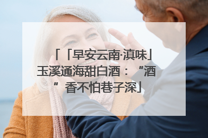 「早安云南·滇味」玉溪通海甜白酒：“酒”香不怕巷子深
