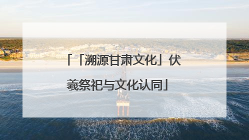 「溯源甘肃文化」伏羲祭祀与文化认同