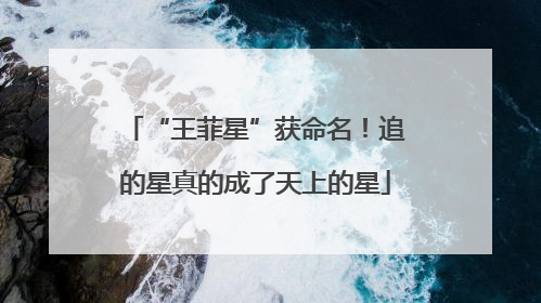 “王菲星”获命名！追的星真的成了天上的星