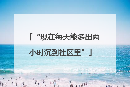 “现在每天能多出两小时沉到社区里”