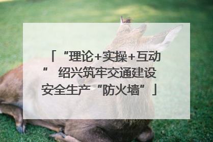 “理论+实操+互动” 绍兴筑牢交通建设安全生产“防火墙”