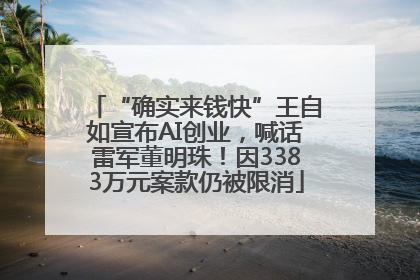“确实来钱快”王自如宣布AI创业，喊话雷军董明珠！因3383万元案款仍被限消