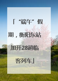 “端午”假期，衡阳东站加开28趟临客列车