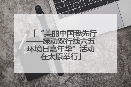 “美丽中国我先行——绿动双行线六五环境日嘉年华”活动在太原举行