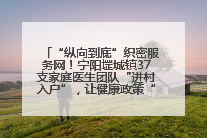 “纵向到底”织密服务网！宁阳堽城镇37支家庭医生团队“进村入户”，让健康政策“落地生根”
