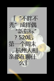 “不胖不秃”成择偶“新指标”？520后第一个周末，杭州人相亲都在聊什么