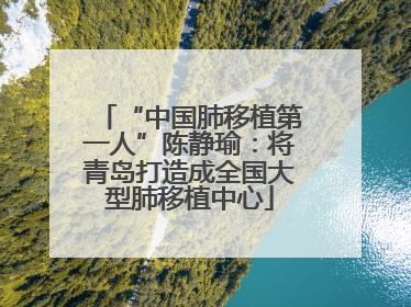 “中国肺移植第一人”陈静瑜：将青岛打造成全国大型肺移植中心