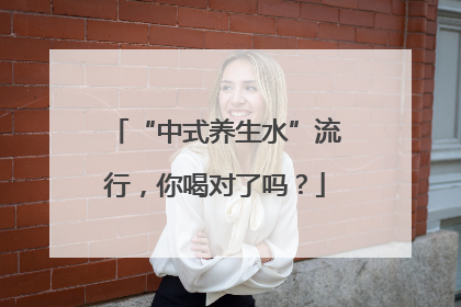 “中式养生水”流行，你喝对了吗？