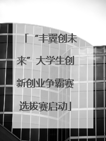 “丰翼创未来”大学生创新创业争霸赛选拔赛启动