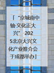 “京城南中轴·文化正大兴” 2025北京大兴文化产业推介会于成都举办