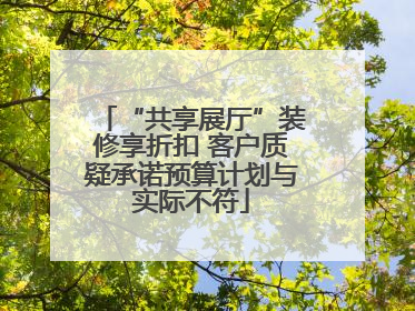 “共享展厅”装修享折扣 客户质疑承诺预算计划与实际不符