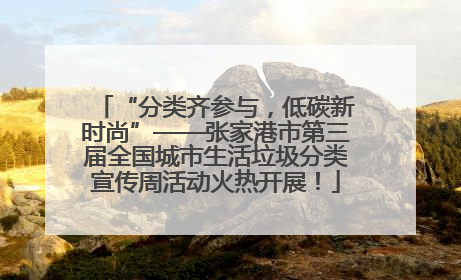 “分类齐参与，低碳新时尚”——张家港市第三届全国城市生活垃圾分类宣传周活动火热开展！