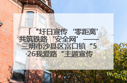 “圩日宣传‘零距离’共筑铁路‘安全网’——三明市沙县区富口镇“5·26我爱路“主题宣传活动成效显著