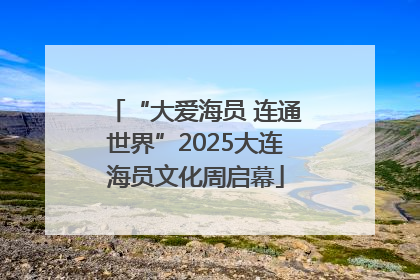 “大爱海员 连通世界”2025大连海员文化周启幕