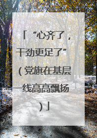 “心齐了，干劲更足了”（党旗在基层一线高高飘扬）