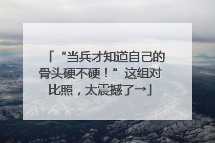 “当兵才知道自己的骨头硬不硬！”这组对比照，太震撼了→