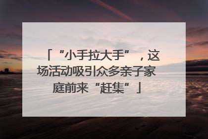 “小手拉大手”，这场活动吸引众多亲子家庭前来“赶集”