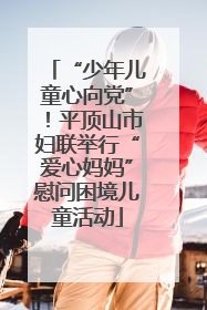 “少年儿童心向党”！平顶山市妇联举行“爱心妈妈”慰问困境儿童活动