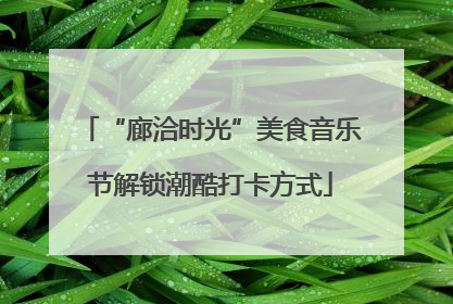“廊洽时光”美食音乐节解锁潮酷打卡方式