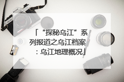 “探秘乌江”系列报道之乌江档案：乌江地理概况