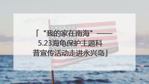 “我的家在南海”——5.23海龟保护主题科普宣传活动走进永兴岛