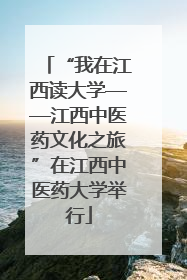 “我在江西读大学——江西中医药文化之旅”在江西中医药大学举行