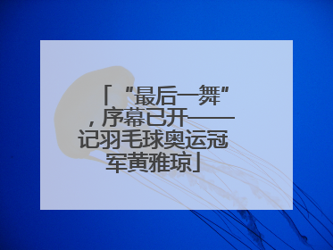 “最后一舞”，序幕已开——记羽毛球奥运冠军黄雅琼