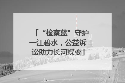 “检察蓝”守护一江碧水，公益诉讼助力长河蝶变