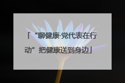 “聊健康·党代表在行动”把健康送到身边