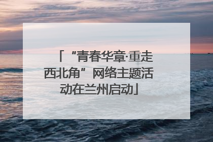 “青春华章·重走西北角”网络主题活动在兰州启动