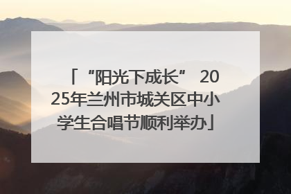 “阳光下成长” 2025年兰州市城关区中小学生合唱节顺利举办