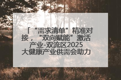 “需求清单”精准对接，“双向赋能”激活产业-双流区2025大健康产业供需会助力企业“满园”发展