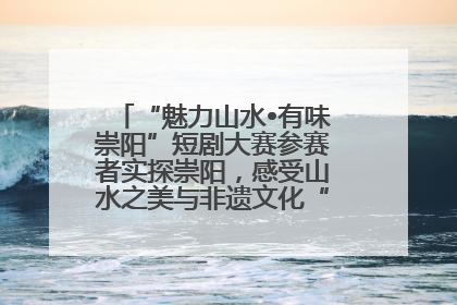 “魅力山水•有味崇阳”短剧大赛参赛者实探崇阳，感受山水之美与非遗文化“提琴戏”魅力