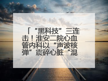 “黑科技”三连击！淮安二院心血管内科以“声波核弹”震碎心脏“混凝土”，七旬老人重获“心”生