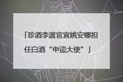 珍酒李渡官宣姚安娜担任白酒“申遗大使”