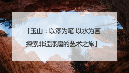 玉山：以漆为笔 以水为画 探索非遗漆扇的艺术之旅