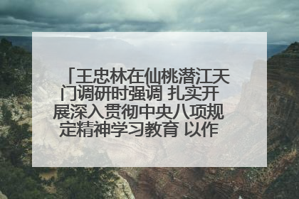 王忠林在仙桃潜江天门调研时强调 扎实开展深入贯彻中央八项规定精神学习教育 以作风建设新成效加快推动高质量发展