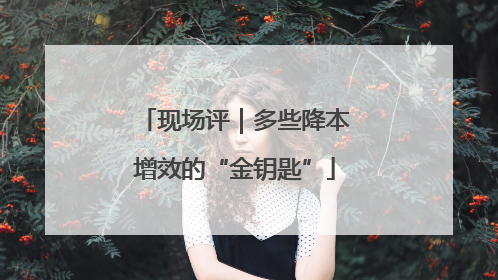 现场评｜多些降本增效的“金钥匙”
