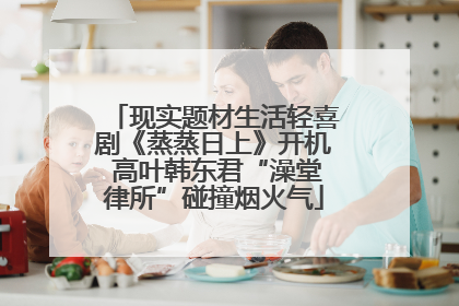 现实题材生活轻喜剧《蒸蒸日上》开机 高叶韩东君“澡堂律所”碰撞烟火气