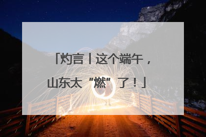 灼言丨这个端午，山东太“燃”了！