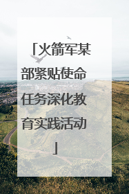 火箭军某部紧贴使命任务深化教育实践活动