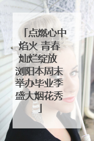 点燃心中焰火 青春灿烂绽放 浏阳本周末举办毕业季盛大烟花秀