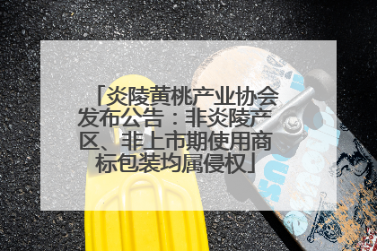 炎陵黄桃产业协会发布公告：非炎陵产区、非上市期使用商标包装均属侵权